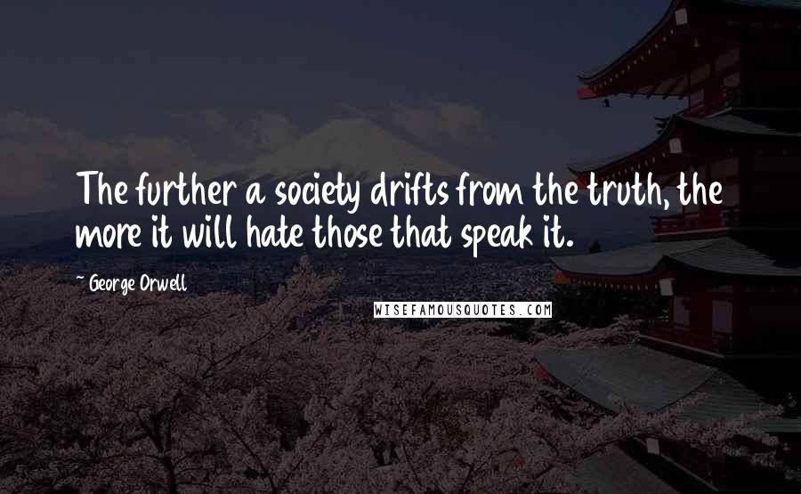 George Orwell Quotes: The further a society drifts from the truth, the more it will hate those that speak it.