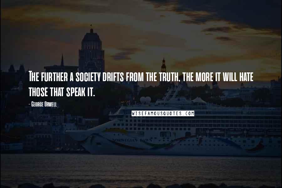 George Orwell Quotes: The further a society drifts from the truth, the more it will hate those that speak it.