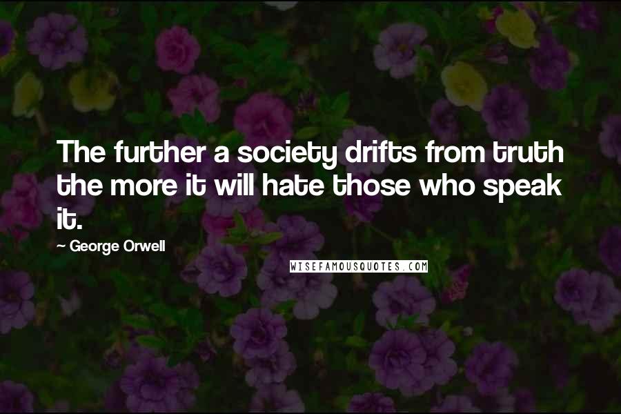 George Orwell Quotes: The further a society drifts from truth the more it will hate those who speak it.