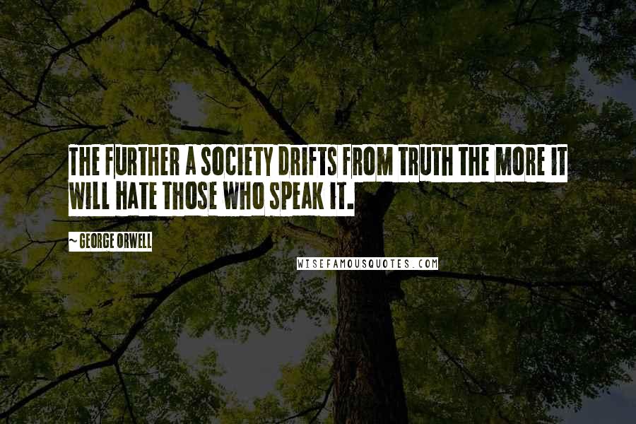 George Orwell Quotes: The further a society drifts from truth the more it will hate those who speak it.