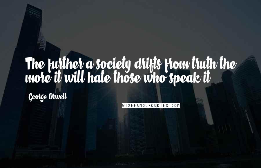 George Orwell Quotes: The further a society drifts from truth the more it will hate those who speak it.