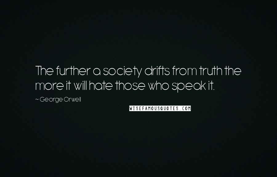 George Orwell Quotes: The further a society drifts from truth the more it will hate those who speak it.