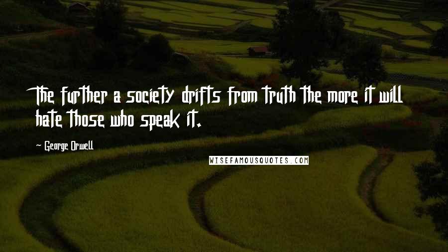 George Orwell Quotes: The further a society drifts from truth the more it will hate those who speak it.