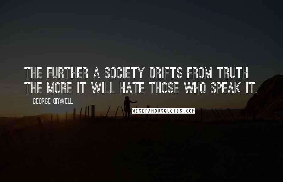 George Orwell Quotes: The further a society drifts from truth the more it will hate those who speak it.