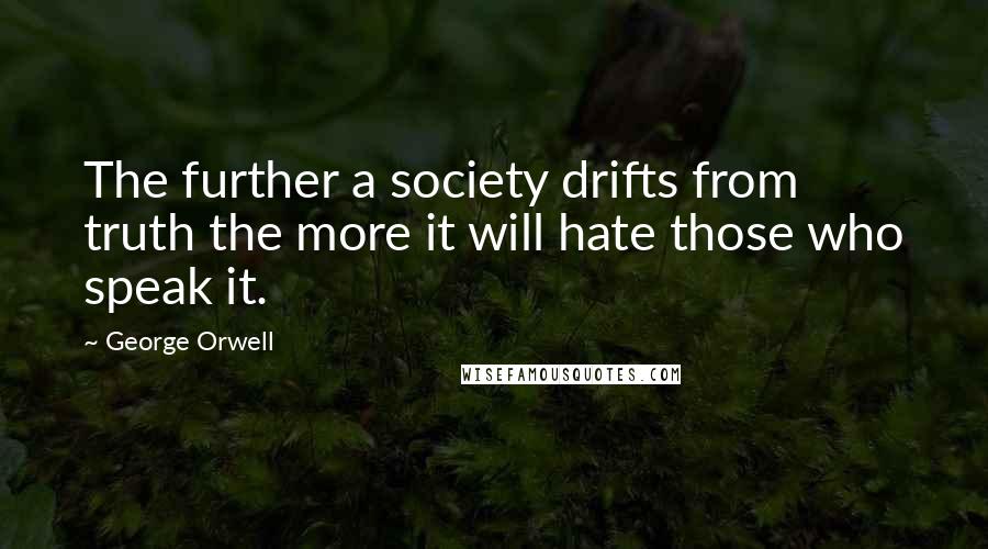 George Orwell Quotes: The further a society drifts from truth the more it will hate those who speak it.