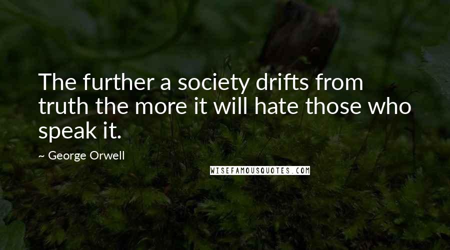 George Orwell Quotes: The further a society drifts from truth the more it will hate those who speak it.