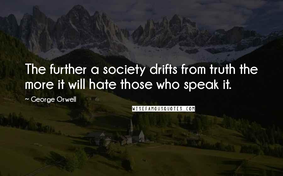 George Orwell Quotes: The further a society drifts from truth the more it will hate those who speak it.