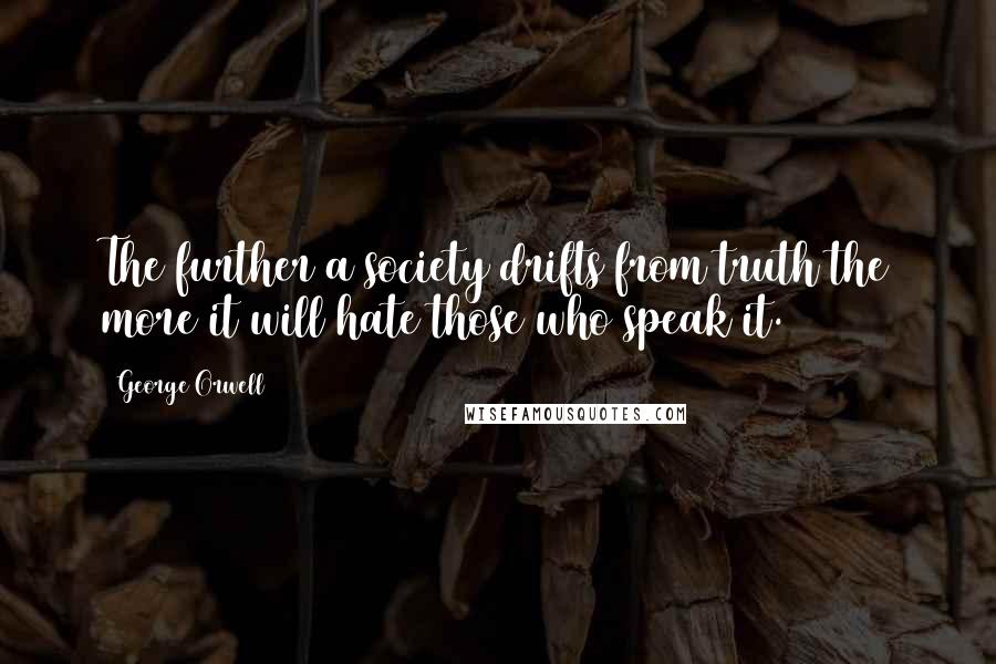 George Orwell Quotes: The further a society drifts from truth the more it will hate those who speak it.