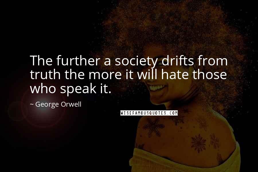 George Orwell Quotes: The further a society drifts from truth the more it will hate those who speak it.