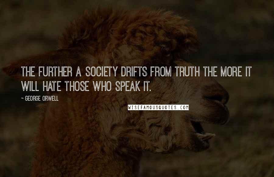 George Orwell Quotes: The further a society drifts from truth the more it will hate those who speak it.