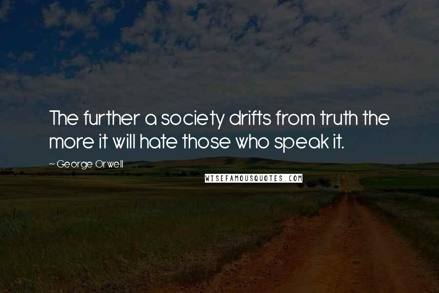 George Orwell Quotes: The further a society drifts from truth the more it will hate those who speak it.