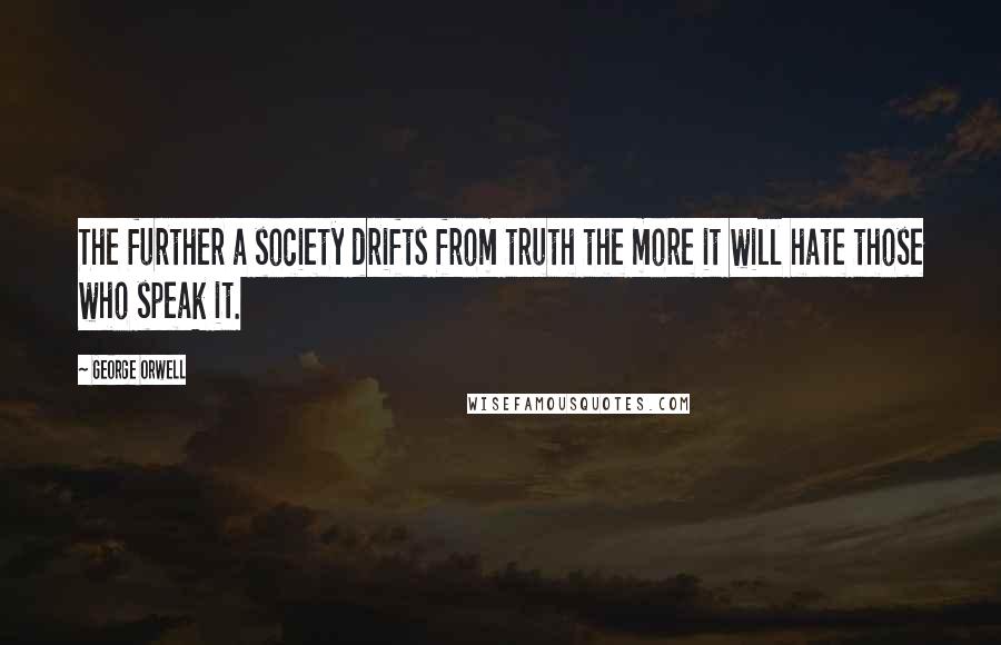 George Orwell Quotes: The further a society drifts from truth the more it will hate those who speak it.