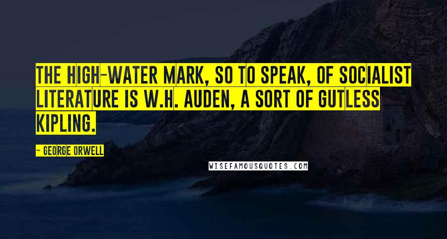 George Orwell Quotes: The high-water mark, so to speak, of Socialist literature is W.H. Auden, a sort of gutless Kipling.