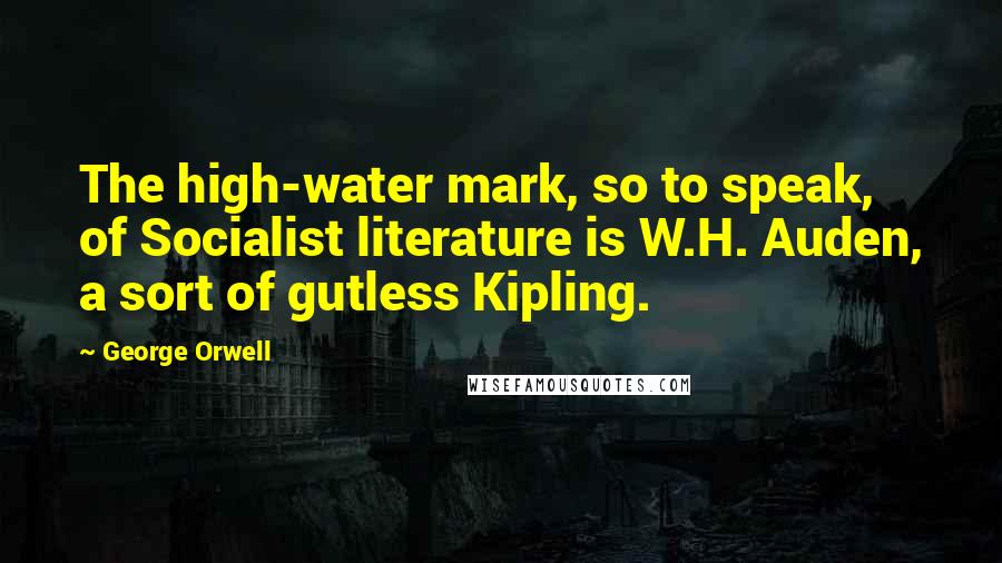 George Orwell Quotes: The high-water mark, so to speak, of Socialist literature is W.H. Auden, a sort of gutless Kipling.