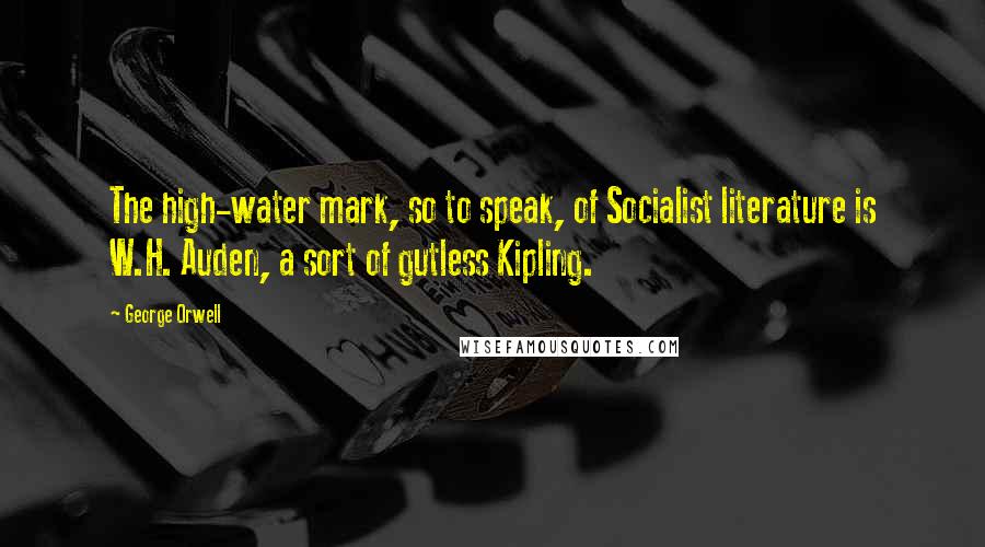 George Orwell Quotes: The high-water mark, so to speak, of Socialist literature is W.H. Auden, a sort of gutless Kipling.
