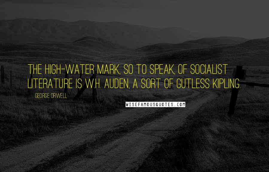George Orwell Quotes: The high-water mark, so to speak, of Socialist literature is W.H. Auden, a sort of gutless Kipling.