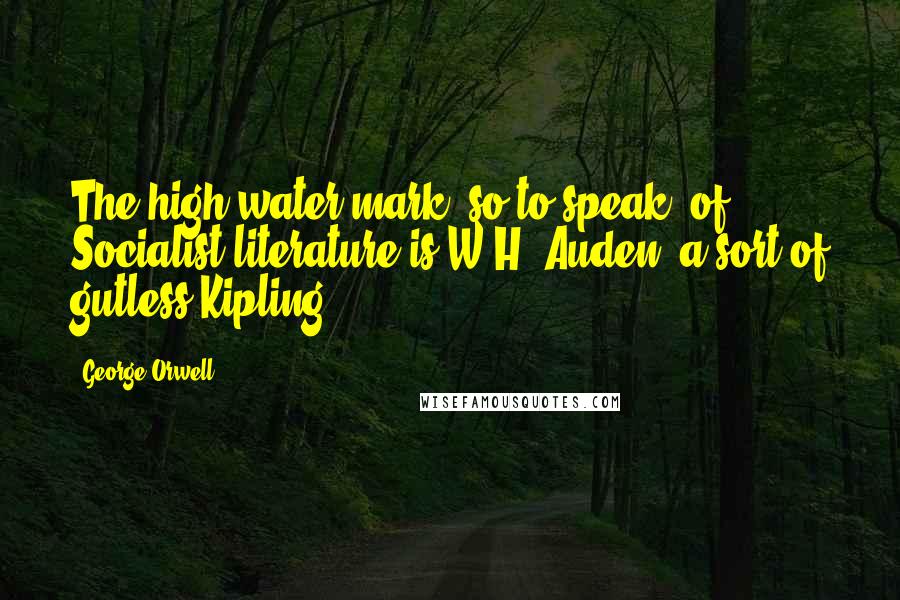 George Orwell Quotes: The high-water mark, so to speak, of Socialist literature is W.H. Auden, a sort of gutless Kipling.