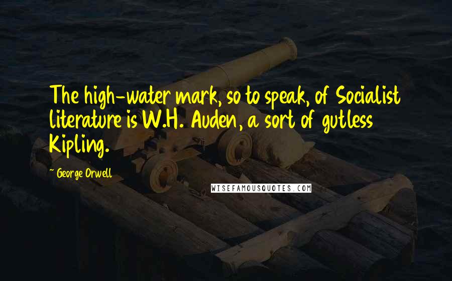 George Orwell Quotes: The high-water mark, so to speak, of Socialist literature is W.H. Auden, a sort of gutless Kipling.