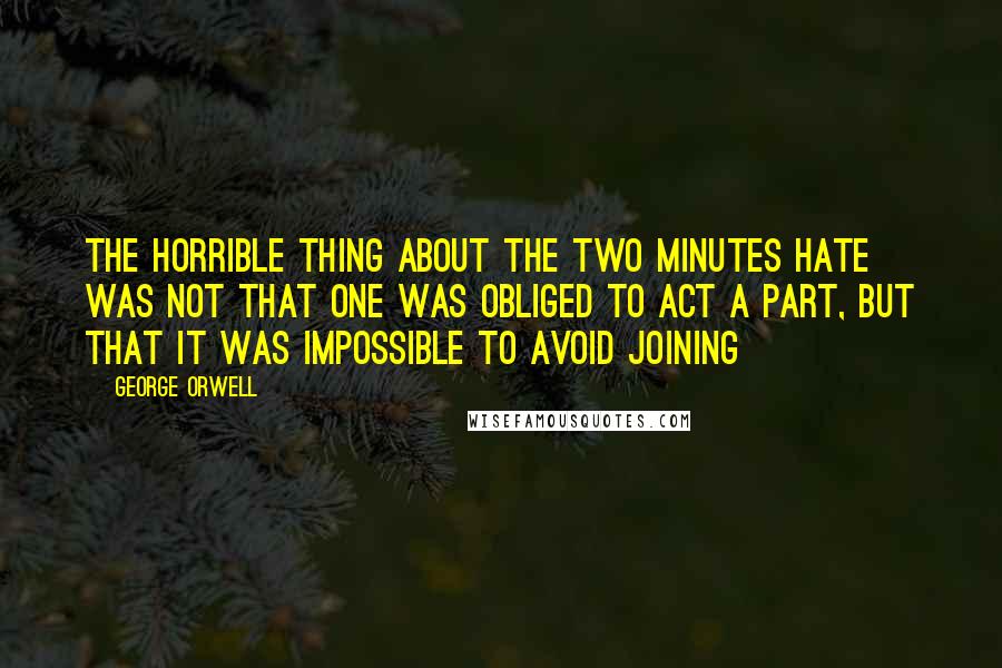 George Orwell Quotes: The horrible thing about the Two Minutes Hate was not that one was obliged to act a part, but that it was impossible to avoid joining