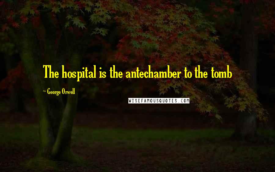 George Orwell Quotes: The hospital is the antechamber to the tomb