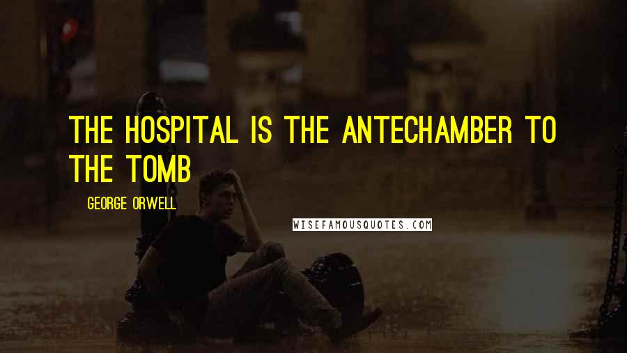 George Orwell Quotes: The hospital is the antechamber to the tomb