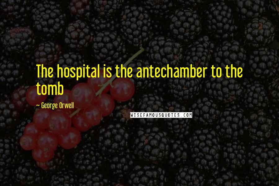 George Orwell Quotes: The hospital is the antechamber to the tomb