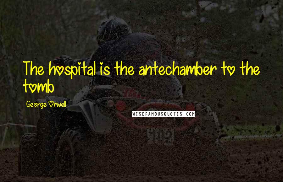George Orwell Quotes: The hospital is the antechamber to the tomb