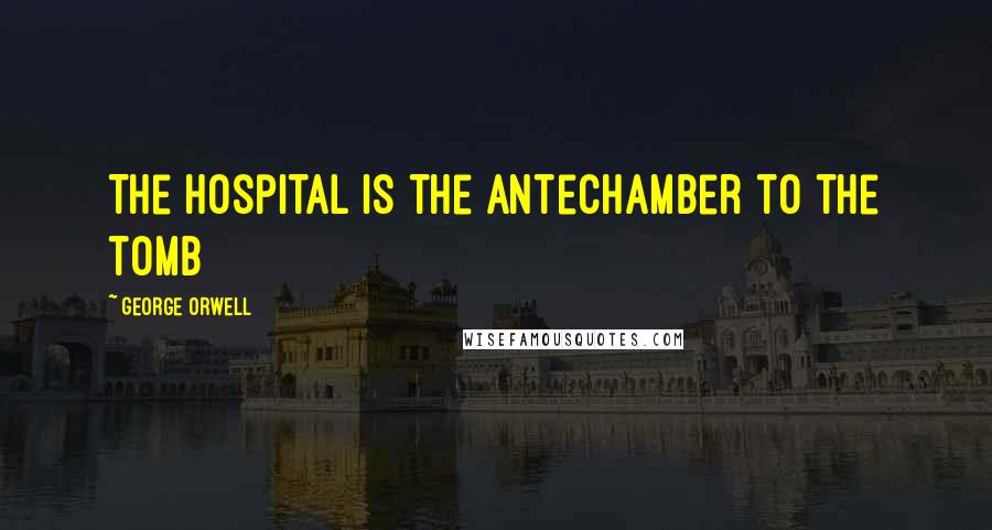 George Orwell Quotes: The hospital is the antechamber to the tomb