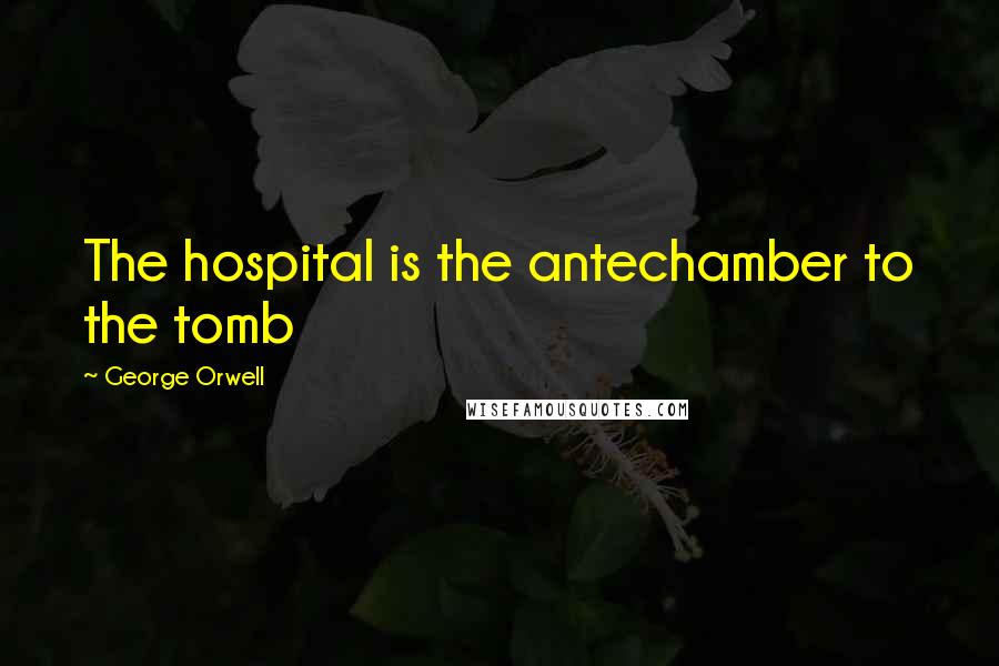 George Orwell Quotes: The hospital is the antechamber to the tomb