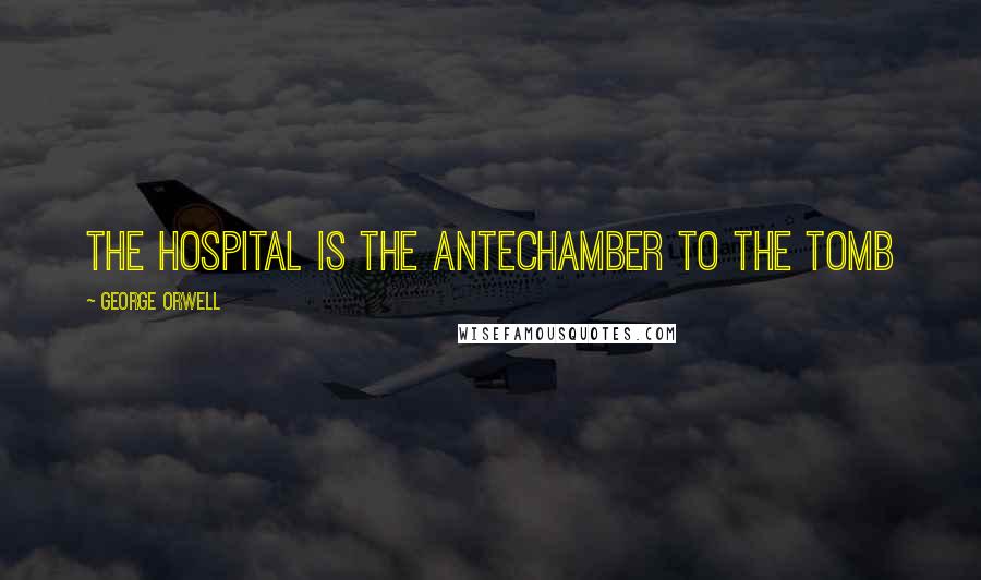 George Orwell Quotes: The hospital is the antechamber to the tomb