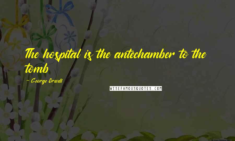 George Orwell Quotes: The hospital is the antechamber to the tomb