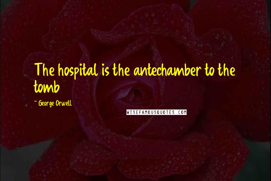 George Orwell Quotes: The hospital is the antechamber to the tomb