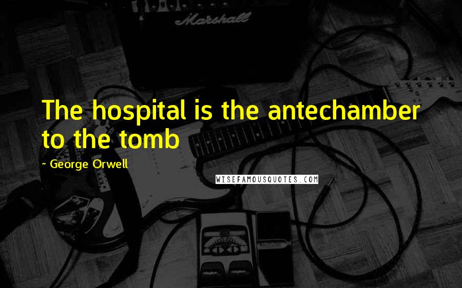 George Orwell Quotes: The hospital is the antechamber to the tomb