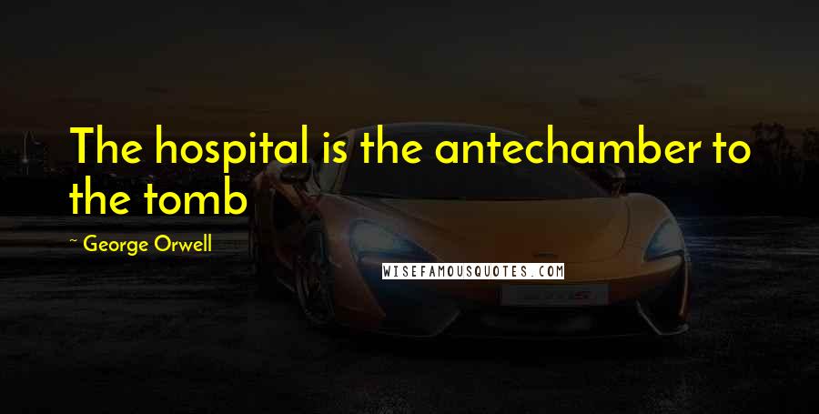 George Orwell Quotes: The hospital is the antechamber to the tomb