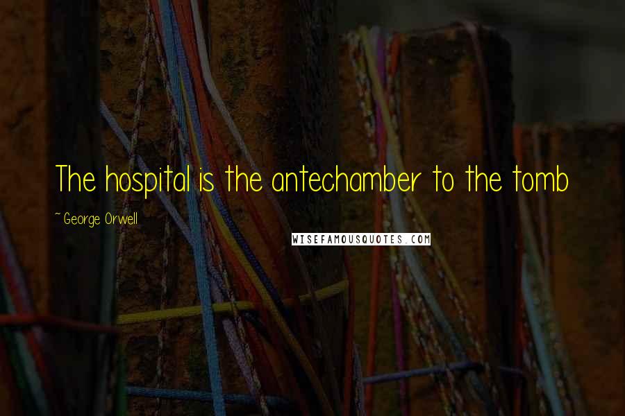 George Orwell Quotes: The hospital is the antechamber to the tomb