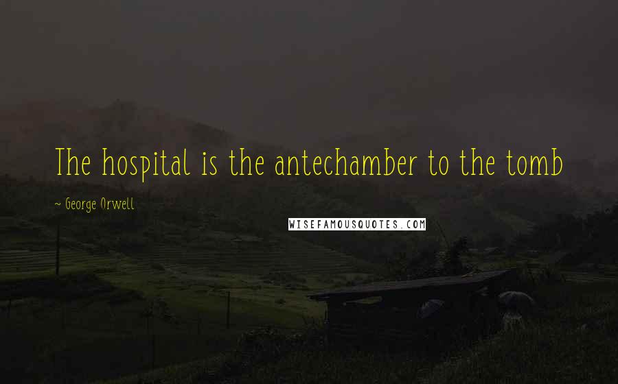 George Orwell Quotes: The hospital is the antechamber to the tomb
