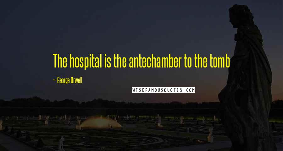George Orwell Quotes: The hospital is the antechamber to the tomb