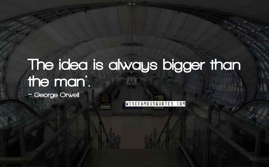 George Orwell Quotes: The idea is always bigger than the man'.