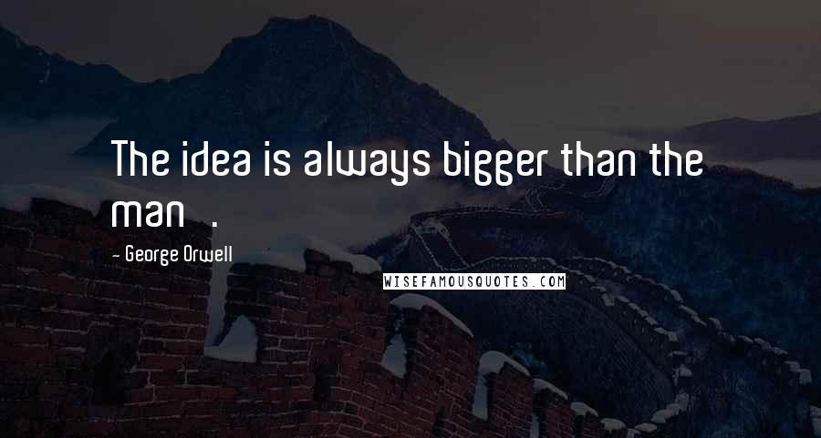 George Orwell Quotes: The idea is always bigger than the man'.