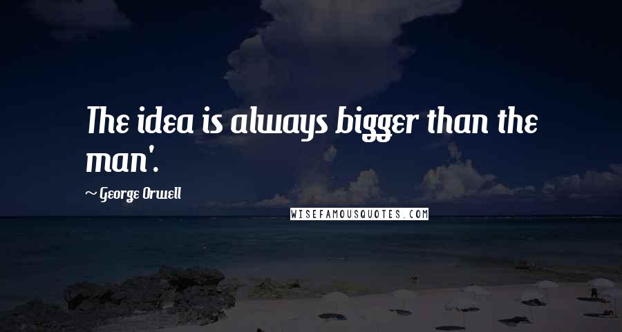 George Orwell Quotes: The idea is always bigger than the man'.