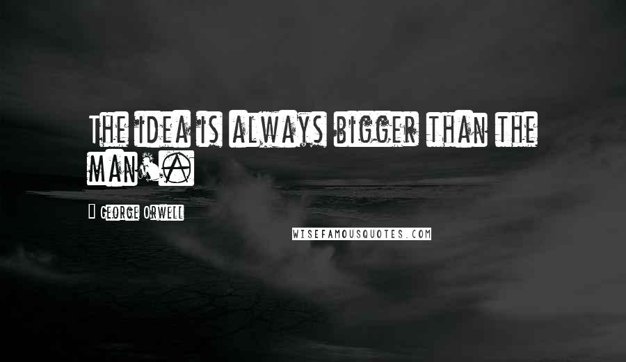 George Orwell Quotes: The idea is always bigger than the man'.