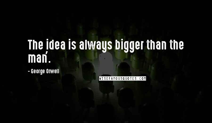 George Orwell Quotes: The idea is always bigger than the man'.