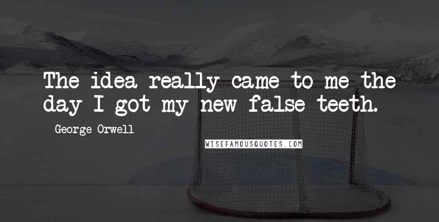 George Orwell Quotes: The idea really came to me the day I got my new false teeth.