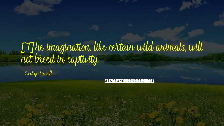 George Orwell Quotes: [T]he imagination, like certain wild animals, will not breed in captivity.