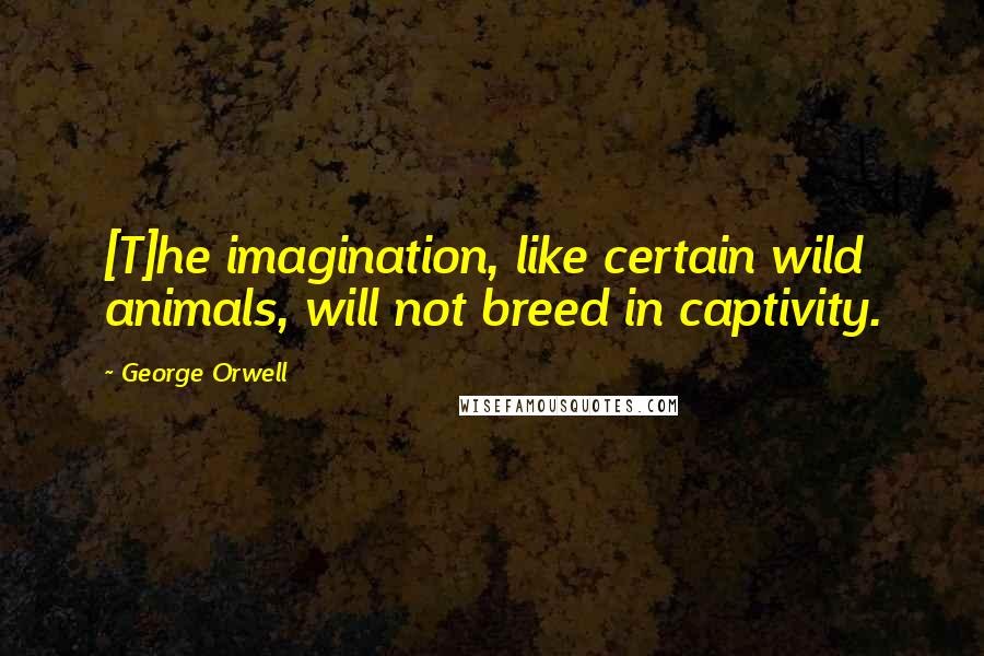 George Orwell Quotes: [T]he imagination, like certain wild animals, will not breed in captivity.