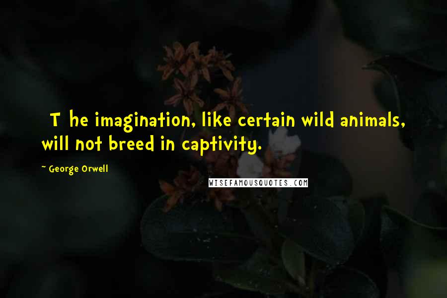 George Orwell Quotes: [T]he imagination, like certain wild animals, will not breed in captivity.