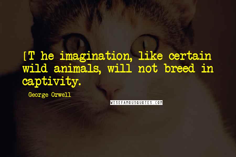 George Orwell Quotes: [T]he imagination, like certain wild animals, will not breed in captivity.