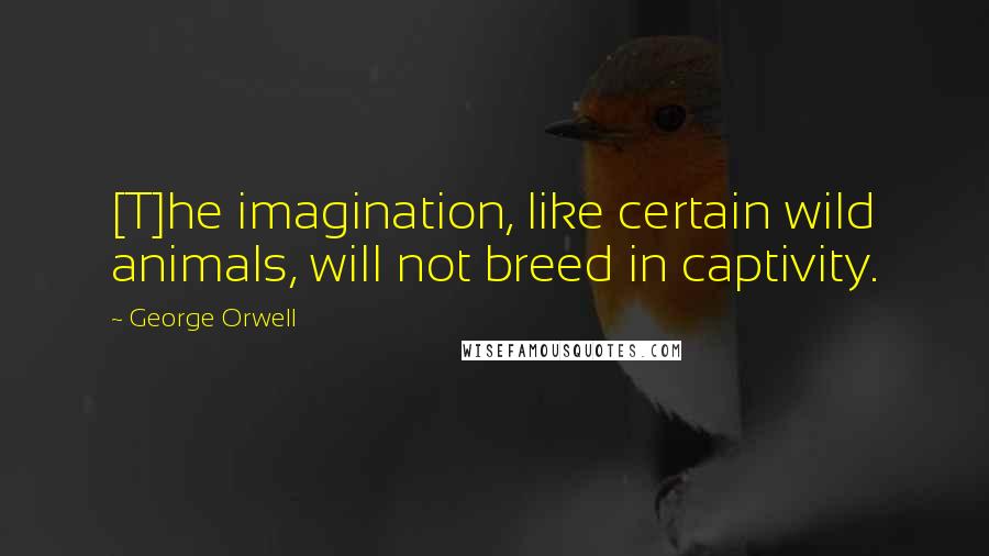 George Orwell Quotes: [T]he imagination, like certain wild animals, will not breed in captivity.