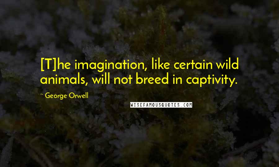 George Orwell Quotes: [T]he imagination, like certain wild animals, will not breed in captivity.