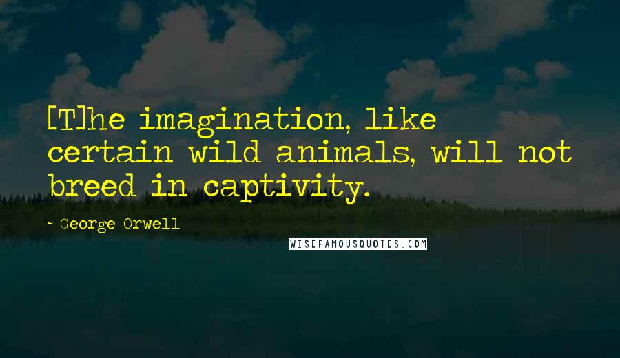 George Orwell Quotes: [T]he imagination, like certain wild animals, will not breed in captivity.